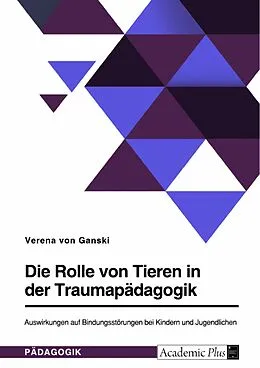 E-Book (pdf) Die Rolle von Tieren in der Traumapädagogik. Auswirkungen auf Bindungsstörungen bei Kindern und Jugendlichen von Verena von Ganski