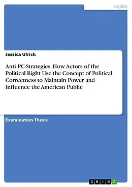 E-Book (pdf) Anti PC-Strategies. How Actors of the Political Right Use the Concept of Political Correctness to Maintain Power and Influence the American Public von Jessica Ulrich