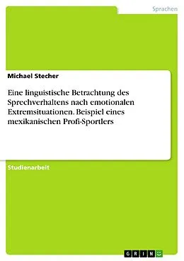 E-Book (pdf) Eine linguistische Betrachtung des Sprechverhaltens nach emotionalen Extremsituationen. Beispiel eines mexikanischen Profi-Sportlers von Michael Stecher