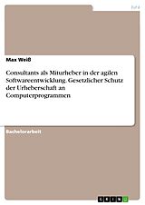 E-Book (pdf) Consultants als Miturheber in der agilen Softwareentwicklung. Gesetzlicher Schutz der Urheberschaft an Computerprogrammen von Max Weiß