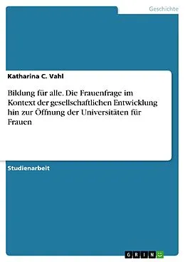 E-Book (pdf) Bildung für alle. Die Frauenfrage im Kontext der gesellschaftlichen Entwicklung hin zur Öffnung der Universitäten für Frauen von Katharina C. Vahl