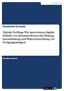 E-Book (pdf) Digitale Zwillinge. Wie unterstützen digitale Modelle von Industrierobotern die Planung, Instandhaltung und Weiterentwicklung von Fertigungsanlagen? von Constantin Sinowski