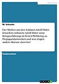 E-Book (pdf) Der Mythos um den Soldaten Adolf Hitler. Inwiefern stilisierte Adolf Hitler seine Kriegserfahrung im Ersten Weltkrieg zu Propagandazwecken und was trugen andere Akteure dazu bei? von M. Schuster