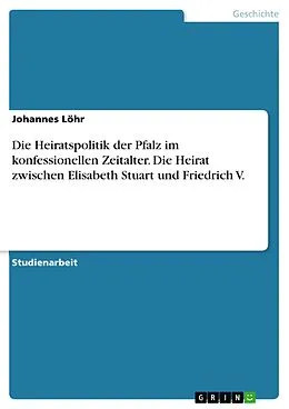 E-Book (pdf) Die Heiratspolitik der Pfalz im konfessionellen Zeitalter. Die Heirat zwischen Elisabeth Stuart und Friedrich V. von Johannes Löhr