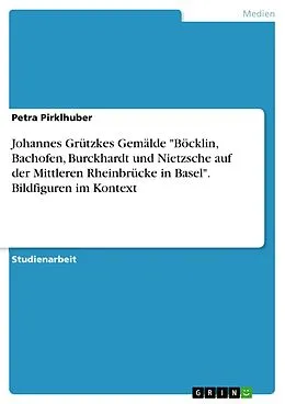 E-Book (pdf) Johannes Grützkes Gemälde "Böcklin, Bachofen, Burckhardt und Nietzsche auf der Mittleren Rheinbrücke in Basel". Bildfiguren im Kontext von Petra Pirklhuber