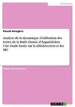 E-Book (pdf) Analyse de la dynamique d'utilisation des terres de la forêt classée d'Anguédédou. Une étude basée sur la télédétection et les SIG von Pascal Anogbro