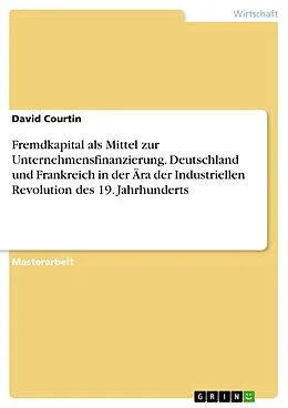 E-Book (pdf) Fremdkapital als Mittel zur Unternehmensfinanzierung. Deutschland und Frankreich in der Ära der Industriellen Revolution des 19. Jahrhunderts von David Courtin