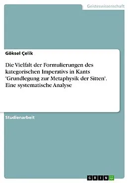 E-Book (pdf) Die Vielfalt der Formulierungen des kategorischen Imperativs in Kants 'Grundlegung zur Metaphysik der Sitten'. Eine systematische Analyse von Göksel Çelik