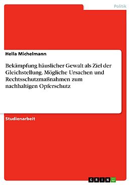 E-Book (pdf) Bekämpfung häuslicher Gewalt als Ziel der Gleichstellung. Mögliche Ursachen und Rechtsschutzmaßnahmen zum nachhaltigen Opferschutz von Hella Michelmann