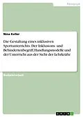 E-Book (pdf) Die Gestaltung eines inklusiven Sportunterrichts. Der Inklusions- und Behindertenbegriff, Handlungsmodelle und der Unterricht aus der Sicht der Lehrkräfte von Nina Keller