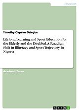 E-Book (pdf) Lifelong Learning and Sport Education for the Elderly and the Disabled. A Paradigm Shift in Illiteracy and Sport Trajectory in Nigeria von Timothy Okpeku Oziegbe