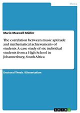 E-Book (pdf) The correlation between music aptitude and mathematical achievements of students. A case study of six individual students from a High School in Johannesburg, South Africa von Mario Maxwell Müller