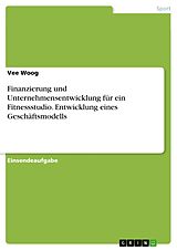E-Book (pdf) Finanzierung und Unternehmensentwicklung für ein Fitnessstudio. Entwicklung eines Geschäftsmodells von Vee Woog