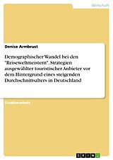 E-Book (pdf) Demographischer Wandel bei den "Reiseweltmeistern". Strategien ausgewählter touristischer Anbieter vor dem Hintergrund eines steigenden Durchschnittsalters in Deutschland von Denise Armbrust