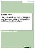 E-Book (pdf) Theorie-Praxis-Bericht zum Praxissemester am Gymnasium. Reflexion und Forschung in Bildung, Musik und Religion von Franziska Schäfer