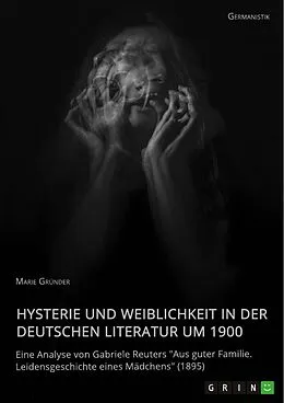 E-Book (pdf) Hysterie und Weiblichkeit in der deutschen Literatur um 1900. Eine Analyse von Gabriele Reuters "Aus guter Familie. Leidensgeschichte eines Mädchens" (1895) von Marie Gründer