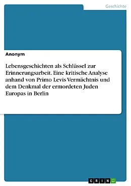 E-Book (pdf) Lebensgeschichten als Schlüssel zur Erinnerungsarbeit. Eine kritische Analyse anhand von Primo Levis Vermächtnis und dem Denkmal der ermordeten Juden Europas in Berlin von Anonym