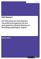 E-Book (pdf) Die Bedeutung des betrieblichen Gesundheitsmanagement für den demografischen Wandel. Beitrag zur Beschäftigungsfähigkeit 50plus? von Mark Baumann