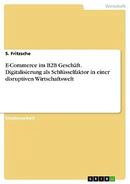 E-Book (pdf) E-Commerce im B2B Geschäft. Digitalisierung als Schlüsselfaktor in einer disruptiven Wirtschaftswelt von S. Fritzsche
