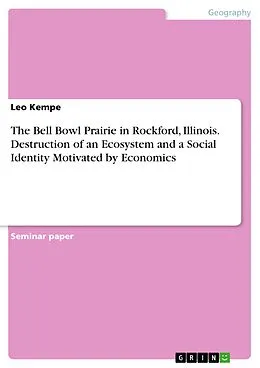 E-Book (pdf) The Bell Bowl Prairie in Rockford, Illinois. Destruction of an Ecosystem and a Social Identity Motivated by Economics von Leo Kempe