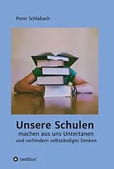 E-Book (epub) Unsere Schulen machen aus uns Untertanen und verhindern selbständiges Denken von Peter Schlabach