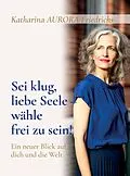 E-Book (epub) Sei klug, liebe Seele - wähle, frei zu sein! von Katharina Aurora Friedrichs