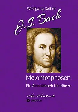 E-Book (epub) J.S. Bach - Melomorphosen: Früchte der Musikmeditation, sichtbar gemachte Informationsmatrix ausgewählter Musikstücke, Gestaltwerkzeuge für Musikhörer; ohne Verwendung von Noten/Partituren von Wolfgang Zeitler