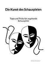 Kartonierter Einband Die Kunst des Schauspielen - Tipps und Tricks für angehende Schauspieler von Anna Scholz