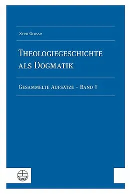 E-Book (pdf) Theologiegeschichte als Dogmatik. Eine Dogmatik aus theologiegeschichtlichen Aufsätzen von Sven Grosse