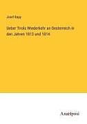 Ueber Tirols Wiederkehr an Oesterreich in den Jahren 1813 und 1814