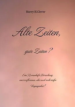 E-Book (epub) Alte Zeiten, gute Zeiten? - Eine Romanhafte Betrachtung, einer verflossenen, aber auch recht steifen Vergangenheit! von Harry H. Clever