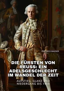 E-Book (epub) Die Fürsten von Reuss: Ein Adelsgeschlecht im Wandel der Zeit von Friedrich Wagner
