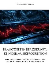 Kartonierter Einband Klangwelten der Zukunft: KI in der Musikproduktion von Charles G. Heron