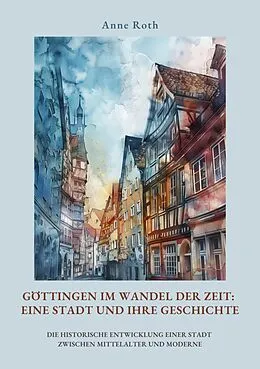 E-Book (epub) Göttingen im Wandel der Zeit: Eine Stadt und ihre Geschichte von Anne Roth