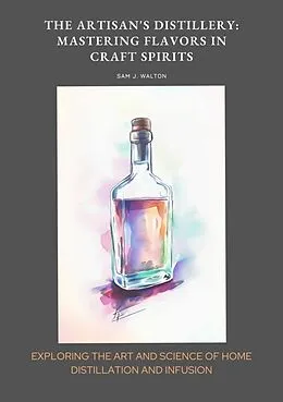 E-Book (epub) The Artisan's Distillery: Mastering Flavors in Craft Spirits von Sam J. Walton
