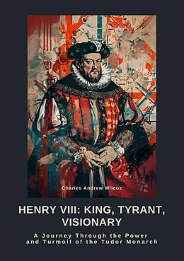 E-Book (epub) Henry VIII: King, Tyrant, Visionary von Charles Andrew Wilcox