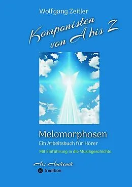 E-Book (epub) Komponisten von A bis Z - Melomorphosen | Früchte der Musikmeditation, sichtbar gemachte Informationsmatrix ausgewählter Musikstücke, Gestaltwerkzeuge für Musikhörer; ohne Notenkenntnisse. von Wolfgang Zeitler