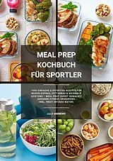 E-Book (epub) Meal Prep Kochbuch für Sportler: 1000 einfache und effektive Rezepte für Muskelaufbau, Fettabbau und maximale Leistung - Meal Prep leicht gemacht! (Gesunde Fitness Ernährung inkl. Fruit Infused Water) von Lilly Andrews