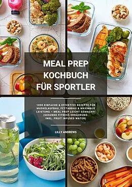 E-Book (epub) Meal Prep Kochbuch für Sportler: 1000 einfache und effektive Rezepte für Muskelaufbau, Fettabbau und maximale Leistung - Meal Prep leicht gemacht! (Gesunde Fitness Ernährung inkl. Fruit Infused Water) von Lilly Andrews