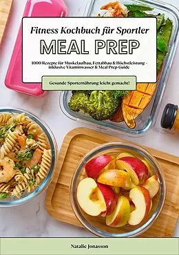 E-Book (epub) Meal Prep Fitness Kochbuch für Sportler: 1000 Rezepte für Muskelaufbau, Fettabbau & Höchstleistung - inkl. Vitaminwasser & Meal Prep-Guide (Gesunde Sporternährung leicht gemacht!) von Natalie Jonasson
