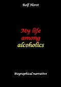 E-Book (epub) My life among alcoholics - Addiction, alcoholic, co-dependencies, divorce, illegitimate children, suizide, psychotherapies, self-help group von Rolf Horst