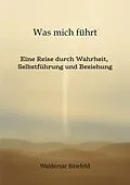 E-Book (epub) Was mich führt - Selbstführung, Wahrheit und Verantwortung in Beziehung - Ein Buch über Wahrheit, Selbstführung und gelebte Freiheit von Waldemar Binefeld