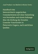 Handbuch des österreichisch-ungarischen Consularwesens mit einer Sammlung von Normalien und einem Anhange über die Stellung der fremden Consular-Functionäre in Österreich-Ungarn, nach amtlichen Quellen