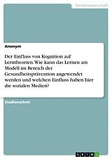 E-Book (pdf) Der Einfluss von Kognition auf Lerntheorien. Wie kann das Lernen am Modell im Bereich der Gesundheitsprävention angewendet werden und welchen Einfluss haben hier die sozialen Medien? von Anonymous
