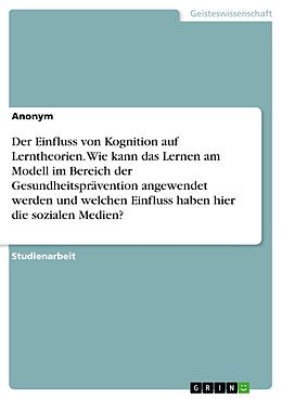 E-Book (pdf) Der Einfluss von Kognition auf Lerntheorien. Wie kann das Lernen am Modell im Bereich der Gesundheitsprävention angewendet werden und welchen Einfluss haben hier die sozialen Medien? von Anonymous