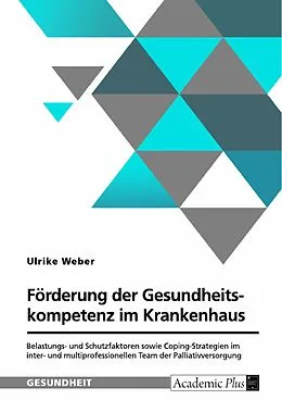 E-Book (pdf) Förderung der Gesundheitskompetenz im Krankenhaus. Belastungs- und Schutzfaktoren sowie Coping-Strategien im inter- und multiprofessionellen Team der Palliativversorgung von Ulrike Weber