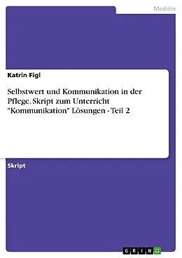 E-Book (pdf) Selbstwert und Kommunikation in der Pflege. Skript zum Unterricht "Kommunikation" Lösungen - Teil 2 von Katrin Figl