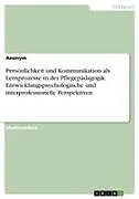 Persönlichkeit und Kommunikation als Lernprozesse in der Pflegepädagogik. Entwicklungspsychologische und interprofessionelle Perspektiven