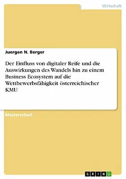 E-Book (pdf) Der Einfluss von digitaler Reife und die Auswirkungen des Wandels hin zu einem Business Ecosystem auf die Wettbewerbsfähigkeit österreichischer KMU von Juergen N. Berger
