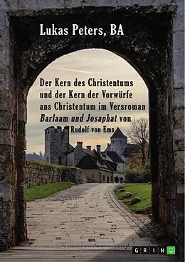 E-Book (pdf) Der Kern des Christentums und der Kern der Vorwürfe ans Christentum im Versroman "Barlaam und Josaphat" von Rudolf von Ems von Lukas Peters